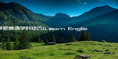 怎样把英语学好技巧(Learn English Effectively Top Techniques)